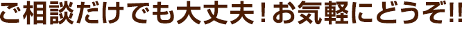 ご相談だけでも大丈夫！お気軽にどうぞ!!