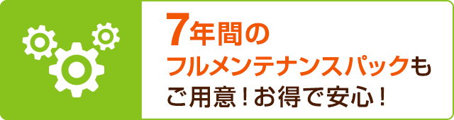 7年間のフルメンテナンスパックもご用意！お得で安心！